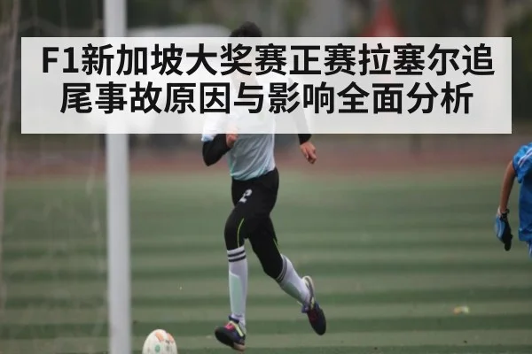 F1新加坡大奖赛正赛拉塞尔追尾事故原因与影响全面分析