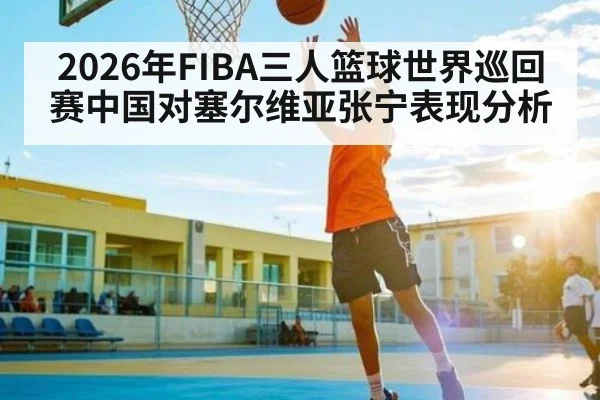 2026年FIBA三人篮球世界巡回赛中国对塞尔维亚张宁表现分析