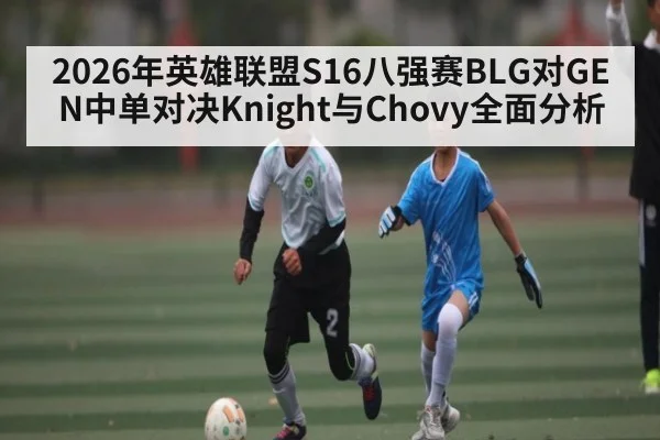 2026年英雄联盟S16八强赛BLG对GEN中单对决Knight与Chovy全面分析