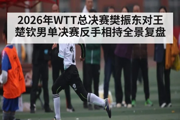 2026年WTT总决赛樊振东对王楚钦男单决赛反手相持全景复盘